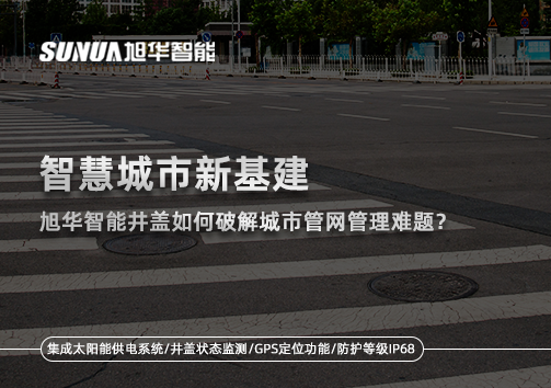 智慧城市新基建：旭华智能井盖如何破解城市管网管理难题？